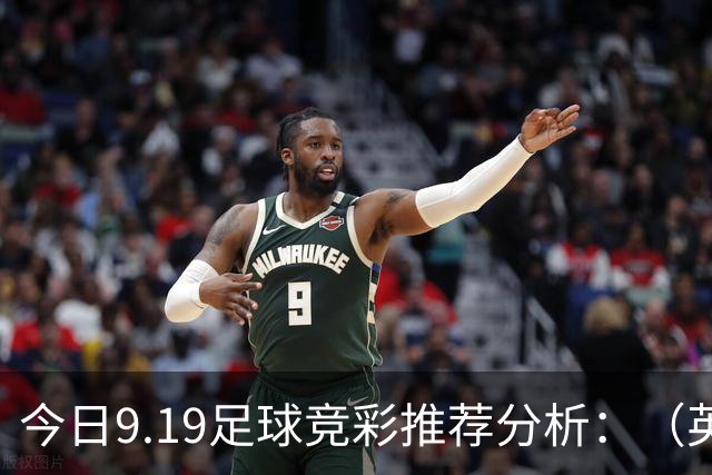 今日9.19足球竞彩推荐分析：（英超+德甲+意甲+西甲）预测方案，理性参考